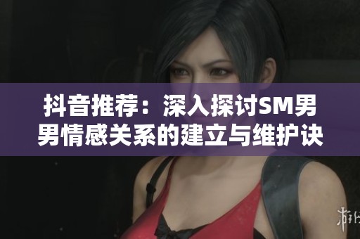 抖音推荐：深入探讨SM男男情感关系的建立与维护诀窍