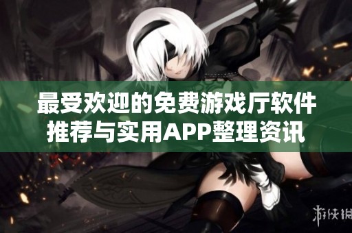 最受欢迎的免费游戏厅软件推荐与实用APP整理资讯