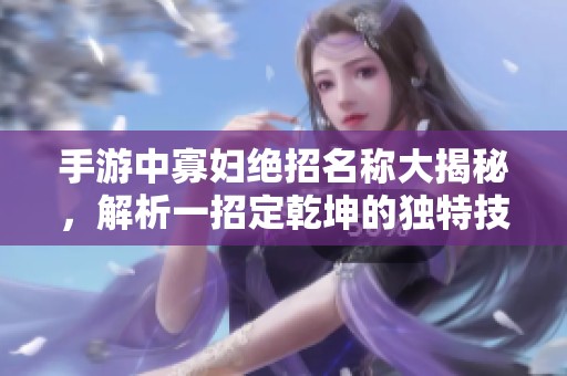 手游中寡妇绝招名称大揭秘，解析一招定乾坤的独特技能