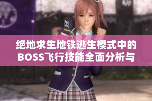 绝地求生地铁逃生模式中的BOSS飞行技能全面分析与比较