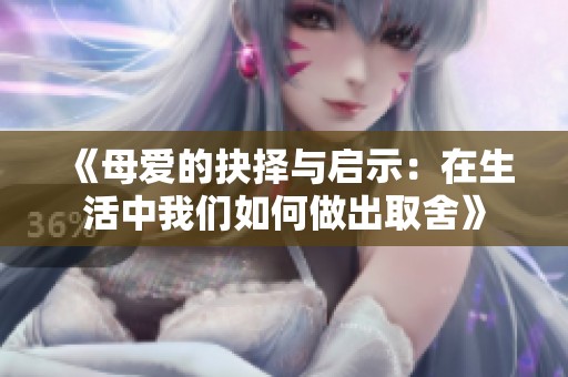 《母爱的抉择与启示：在生活中我们如何做出取舍》
