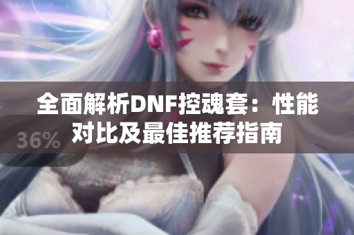 全面解析DNF控魂套：性能对比及最佳推荐指南