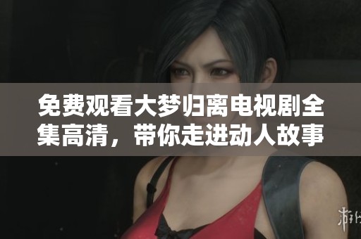 免费观看大梦归离电视剧全集高清，带你走进动人故事世界