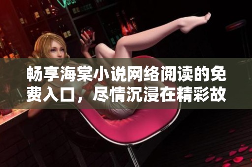 畅享海棠小说网络阅读的免费入口，尽情沉浸在精彩故事中
