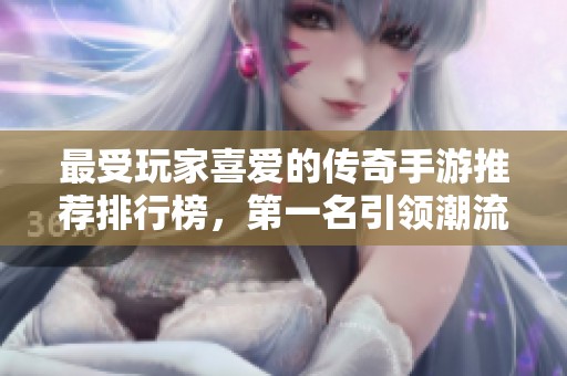 最受玩家喜爱的传奇手游推荐排行榜，第一名引领潮流