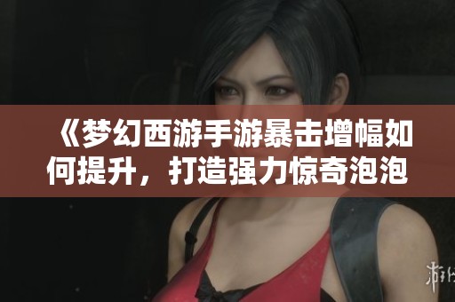 《梦幻西游手游暴击增幅如何提升，打造强力惊奇泡泡的秘籍》