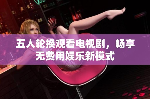五人轮换观看电视剧，畅享无费用娱乐新模式