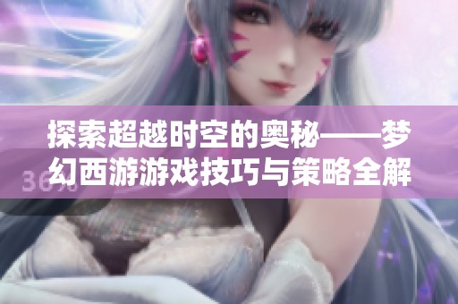 探索超越时空的奥秘——梦幻西游游戏技巧与策略全解析
