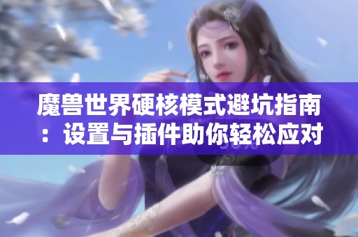魔兽世界硬核模式避坑指南：设置与插件助你轻松应对挑战