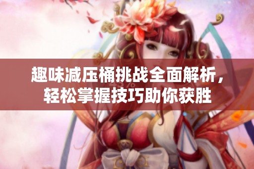 趣味减压桶挑战全面解析，轻松掌握技巧助你获胜