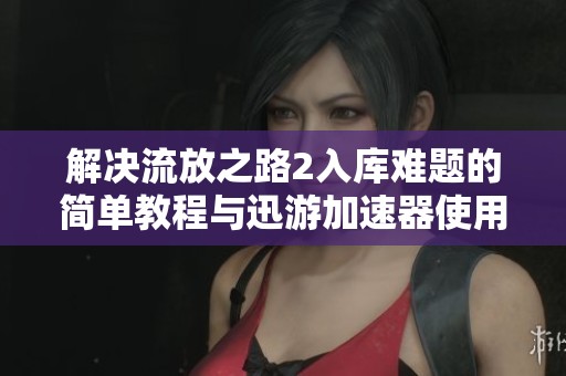 解决流放之路2入库难题的简单教程与迅游加速器使用指南