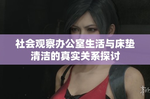 社会观察办公室生活与床垫清洁的真实关系探讨