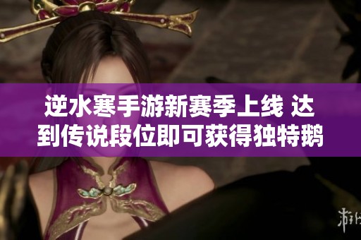 逆水寒手游新赛季上线 达到传说段位即可获得独特鹅车坐骑凛将