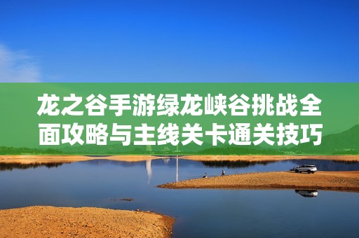 龙之谷手游绿龙峡谷挑战全面攻略与主线关卡通关技巧分享