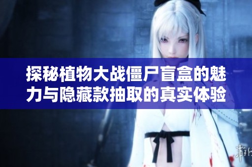 探秘植物大战僵尸盲盒的魅力与隐藏款抽取的真实体验