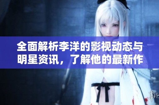 全面解析李洋的影视动态与明星资讯，了解他的最新作品与演艺生涯