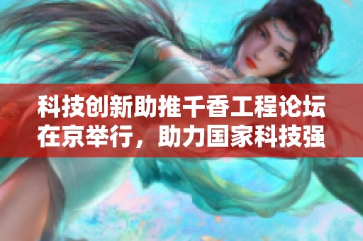 科技创新助推千香工程论坛在京举行，助力国家科技强国建设
