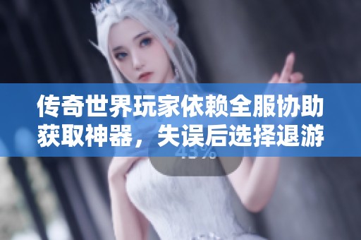 传奇世界玩家依赖全服协助获取神器，失误后选择退游的背后原因揭秘