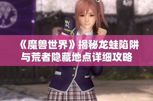 《魔兽世界》揭秘龙蛙陷阱与荒者隐藏地点详细攻略