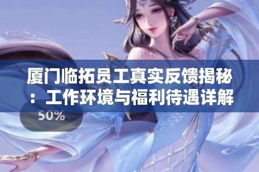 厦门临拓员工真实反馈揭秘：工作环境与福利待遇详解