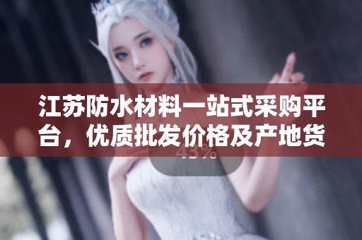 江苏防水材料一站式采购平台，优质批发价格及产地货源详解