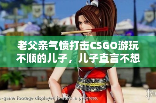 老父亲气愤打击CSGO游玩不顺的儿子，儿子直言不想继续游戏