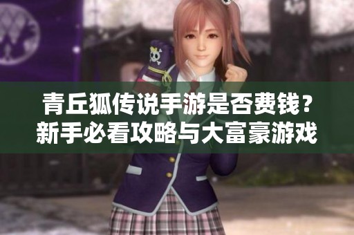青丘狐传说手游是否费钱？新手必看攻略与大富豪游戏技巧解析