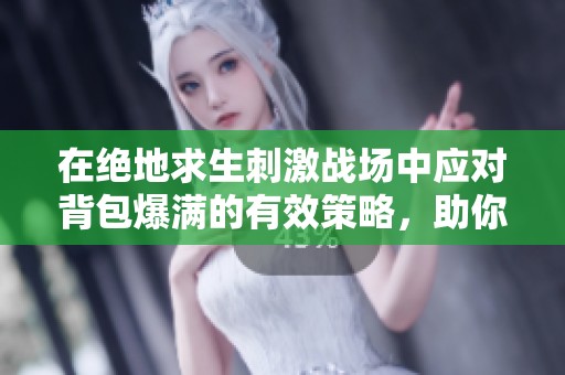 在绝地求生刺激战场中应对背包爆满的有效策略，助你畅游战场！
