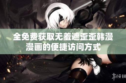 全免费获取无羞遮歪歪韩漫漫画的便捷访问方式