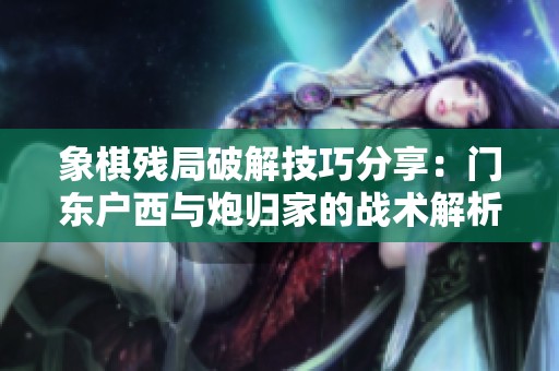 象棋残局破解技巧分享：门东户西与炮归家的战术解析