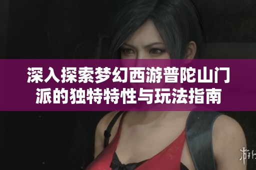 深入探索梦幻西游普陀山门派的独特特性与玩法指南