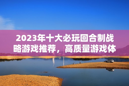 2023年十大必玩回合制战略游戏推荐，高质量游戏体验不容错过