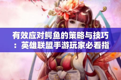 有效应对鳄鱼的策略与技巧：英雄联盟手游玩家必看指南