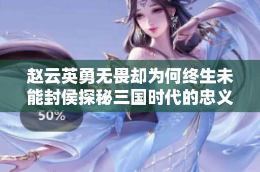 赵云英勇无畏却为何终生未能封侯探秘三国时代的忠义与遗憾