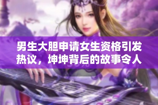 男生大胆申请女生资格引发热议，坤坤背后的故事令人思考