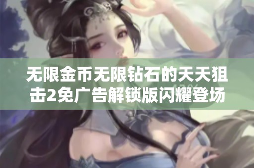 无限金币无限钻石的天天狙击2免广告解锁版闪耀登场