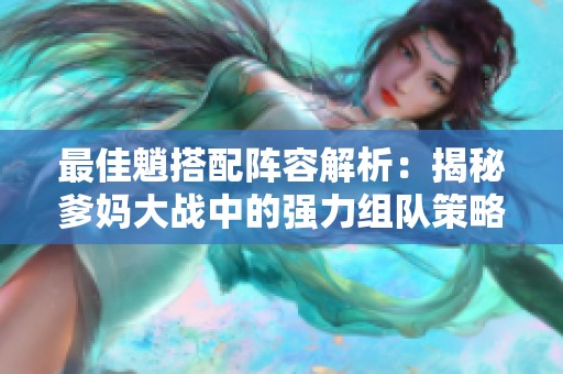 最佳魈搭配阵容解析：揭秘爹妈大战中的强力组队策略