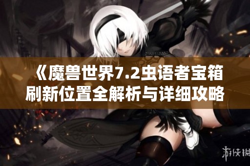 《魔兽世界7.2虫语者宝箱刷新位置全解析与详细攻略》