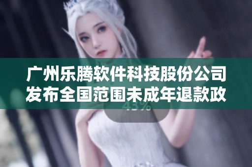 广州乐腾软件科技股份公司发布全国范围未成年退款政策新规