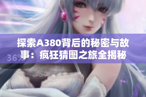 探索A380背后的秘密与故事：疯狂猜图之旅全揭秘