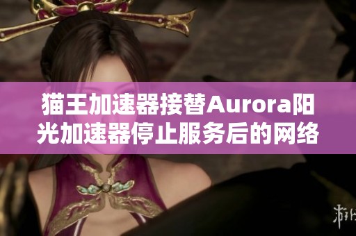 猫王加速器接替Aurora阳光加速器停止服务后的网络加速需求