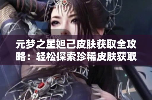 元梦之星妲己皮肤获取全攻略：轻松探索珍稀皮肤获取技巧