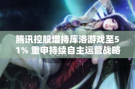 腾讯控股增持库洛游戏至51% 重申持续自主运营战略