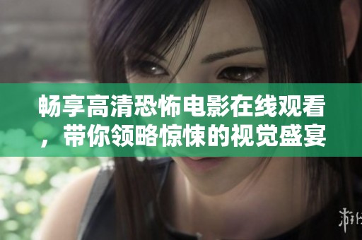 畅享高清恐怖电影在线观看，带你领略惊悚的视觉盛宴