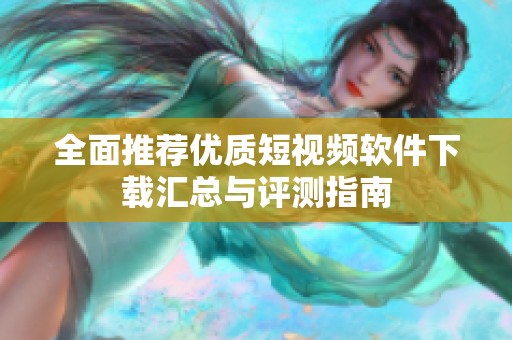 全面推荐优质短视频软件下载汇总与评测指南