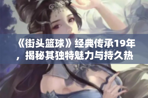 《街头篮球》经典传承19年，揭秘其独特魅力与持久热度的原因