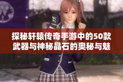 探秘轩辕传奇手游中的50款武器与神秘晶石的奥秘与魅力