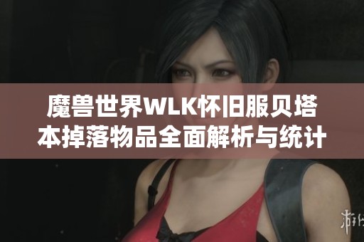 魔兽世界WLK怀旧服贝塔本掉落物品全面解析与统计分享