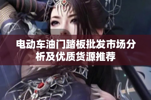电动车油门踏板批发市场分析及优质货源推荐