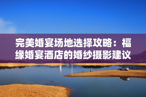 完美婚宴场地选择攻略：福缘婚宴酒店的婚纱摄影建议